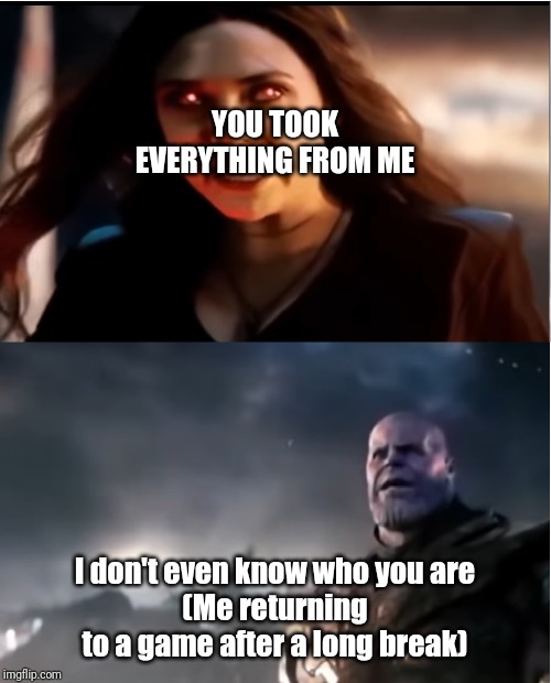 Thanos I don't even know who you are | YOU TOOK EVERYTHING FROM ME; I don't even know who you are
(Me returning to a game after a long break) | image tagged in thanos i don't even know who you are | made w/ Imgflip meme maker