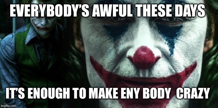 Joker | EVERYBODY’S AWFUL THESE DAYS; IT’S ENOUGH TO MAKE ENY BODY  CRAZY | image tagged in joker,the joker | made w/ Imgflip meme maker