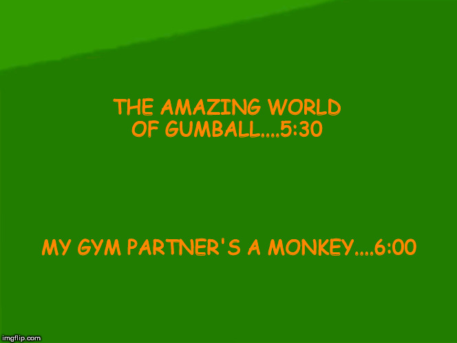 CN NEXT TURKEY | THE AMAZING WORLD OF GUMBALL....5:30; MY GYM PARTNER'S A MONKEY....6:00 | image tagged in cn next turkey | made w/ Imgflip meme maker