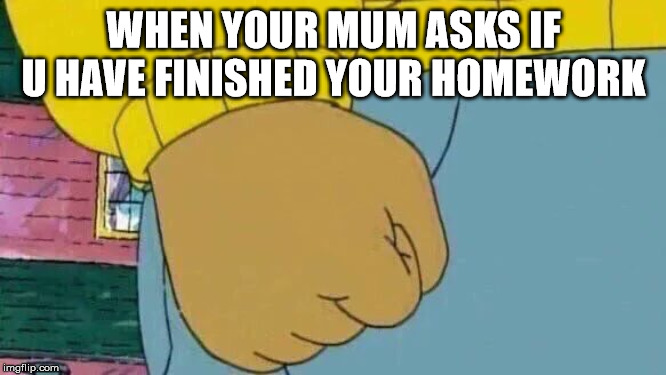 Arthur Fist Meme | WHEN YOUR MUM ASKS IF U HAVE FINISHED YOUR HOMEWORK | image tagged in memes,arthur fist | made w/ Imgflip meme maker