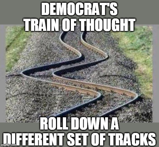 train of thoughts | DEMOCRAT'S TRAIN OF THOUGHT; ROLL DOWN A DIFFERENT SET OF TRACKS | image tagged in train tracks,crooked thought,twisted thoughts | made w/ Imgflip meme maker