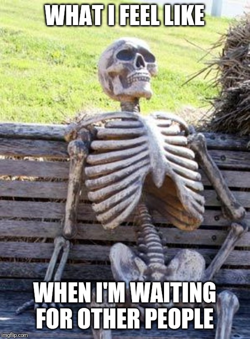 Waiting Skeleton | WHAT I FEEL LIKE; WHEN I'M WAITING FOR OTHER PEOPLE | image tagged in memes,waiting skeleton | made w/ Imgflip meme maker