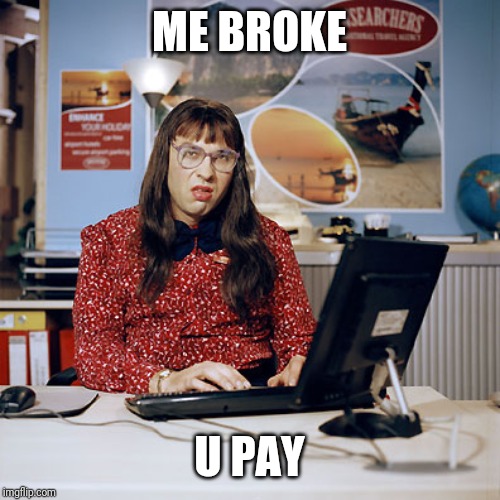 Little Britain Clerk | ME BROKE U PAY | image tagged in little britain clerk | made w/ Imgflip meme maker
