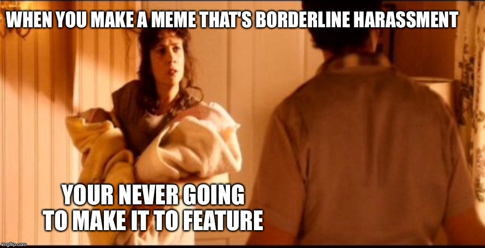Better put this in my own stream then lol | WHEN YOU MAKE A MEME THAT'S BORDERLINE HARASSMENT; YOUR NEVER GOING TO MAKE IT TO FEATURE | image tagged in never going to make it | made w/ Imgflip meme maker