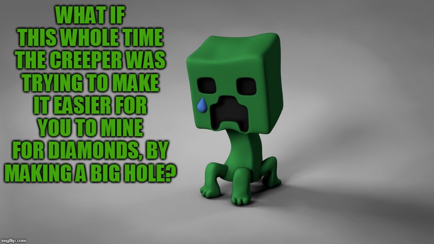 AND YOU JUST KILLED HIM | WHAT IF THIS WHOLE TIME THE CREEPER WAS TRYING TO MAKE IT EASIER FOR YOU TO MINE FOR DIAMONDS, BY MAKING A BIG HOLE? | image tagged in minecraft,creeper | made w/ Imgflip meme maker