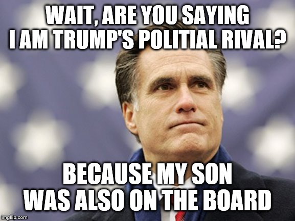 mitt romney | WAIT, ARE YOU SAYING I AM TRUMP'S POLITIAL RIVAL? BECAUSE MY SON WAS ALSO ON THE BOARD | image tagged in mitt romney | made w/ Imgflip meme maker