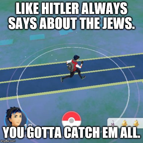 PokemonGO Steal Yo | LIKE HITLER ALWAYS SAYS ABOUT THE JEWS. YOU GOTTA CATCH EM ALL. | image tagged in pokemongo steal yo | made w/ Imgflip meme maker