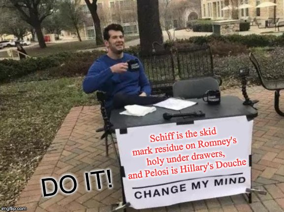 Change My Mind Meme | Schiff is the skid mark residue on Romney's holy under drawers, and Pelosi is Hillary's Douche; DO IT! | image tagged in memes,change my mind | made w/ Imgflip meme maker