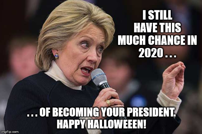 Hillary Clinton 2020 | I STILL HAVE THIS MUCH CHANCE IN
2020 . . . . . . OF BECOMING YOUR PRESIDENT.
HAPPY HALLOWEEEN! | image tagged in hillary clinton 2020 | made w/ Imgflip meme maker