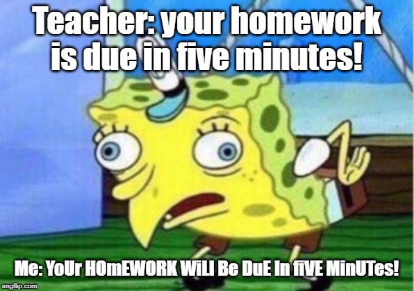 Mocking Spongebob | Teacher: your homework is due in five minutes! Me: YoUr HOmEWORK WiLl Be DuE In fiVE MinUTes! | image tagged in memes,mocking spongebob | made w/ Imgflip meme maker
