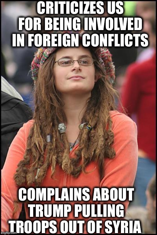 College liberal | CRITICIZES US FOR BEING INVOLVED IN FOREIGN CONFLICTS; COMPLAINS ABOUT TRUMP PULLING TROOPS OUT OF SYRIA | image tagged in college liberal,liberal logic,liberal hypocrisy,libtards,stupid liberals | made w/ Imgflip meme maker
