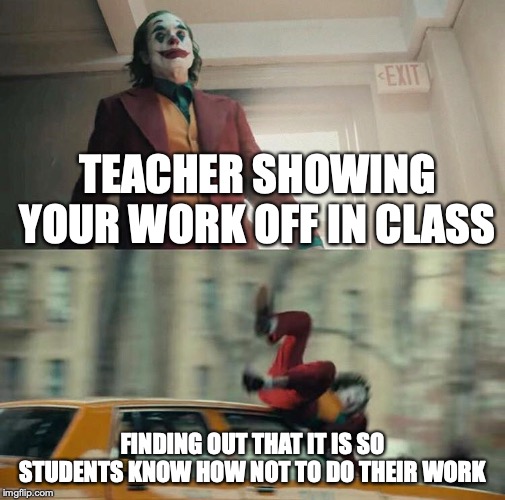 Joaquin Phoenix Joker Car | TEACHER SHOWING YOUR WORK OFF IN CLASS; FINDING OUT THAT IT IS SO STUDENTS KNOW HOW NOT TO DO THEIR WORK | image tagged in joaquin phoenix joker car | made w/ Imgflip meme maker