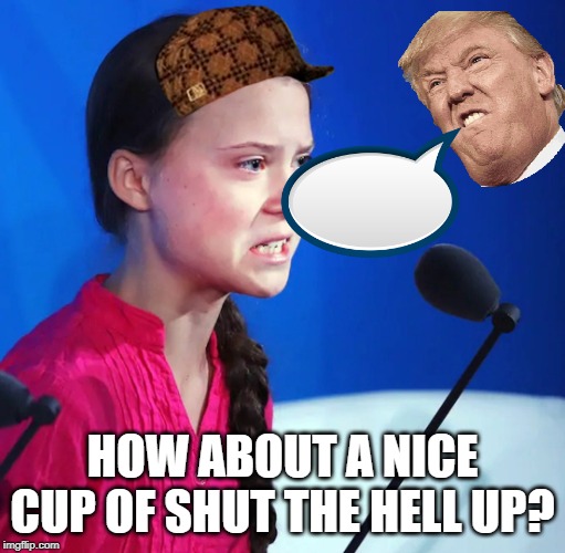 Ecofascist Greta Thunberg | HOW ABOUT A NICE CUP OF SHUT THE HELL UP? | image tagged in ecofascist greta thunberg | made w/ Imgflip meme maker