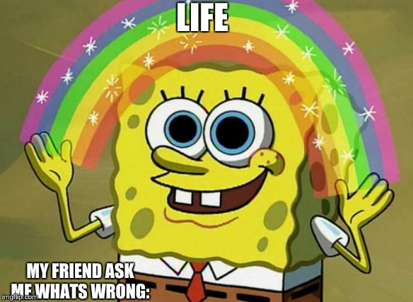 Imagination Spongebob | LIFE; MY FRIEND ASK ME WHATS WRONG: | image tagged in memes,imagination spongebob | made w/ Imgflip meme maker