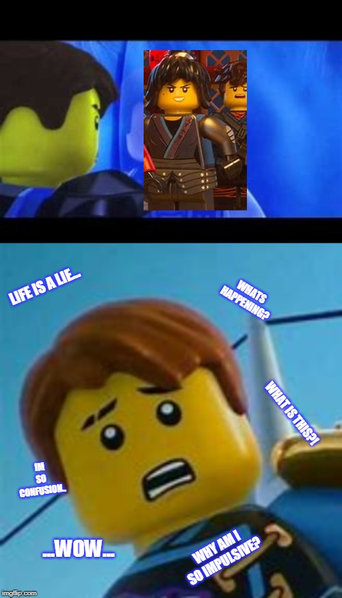 Life is a lie buddy... | LIFE IS A LIE... WHATS HAPPENING? WHAT IS THIS?! IM SO CONFUSION.. ...WOW... WHY AM I SO IMPULSIVE? | image tagged in ninjago,ninjago movie,jay,nya,memes | made w/ Imgflip meme maker