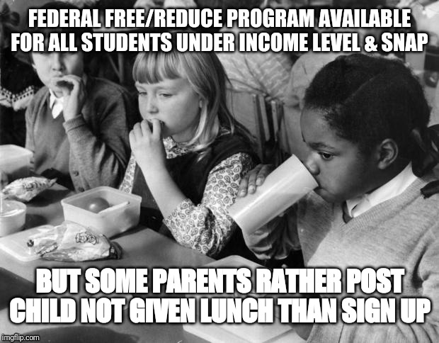 School lunch | FEDERAL FREE/REDUCE PROGRAM AVAILABLE FOR ALL STUDENTS UNDER INCOME LEVEL & SNAP; BUT SOME PARENTS RATHER POST CHILD NOT GIVEN LUNCH THAN SIGN UP | image tagged in school lunch | made w/ Imgflip meme maker