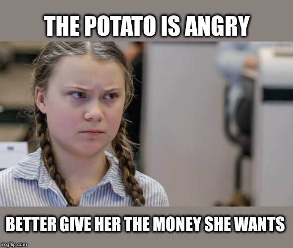 Pissedoff Greta | THE POTATO IS ANGRY; BETTER GIVE HER THE MONEY SHE WANTS | image tagged in pissedoff greta | made w/ Imgflip meme maker