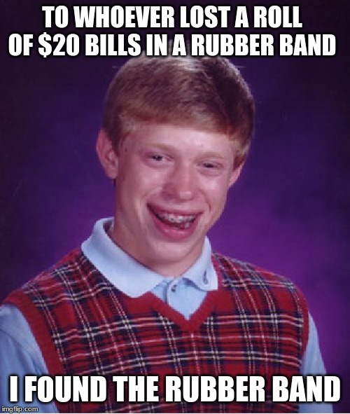 Bad Luck Brian | TO WHOEVER LOST A ROLL OF $20 BILLS IN A RUBBER BAND; I FOUND THE RUBBER BAND | image tagged in memes,bad luck brian | made w/ Imgflip meme maker