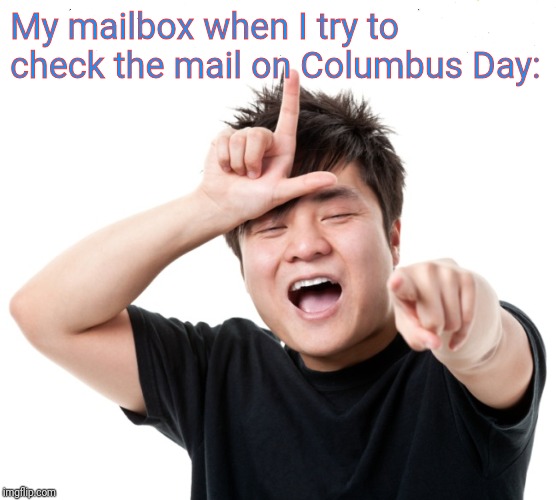 Yeah, that was me. Ugh. | My mailbox when I try to check the mail on Columbus Day: | image tagged in you're a loser,columbus day,memes,funny,meanwhile on imgflip | made w/ Imgflip meme maker