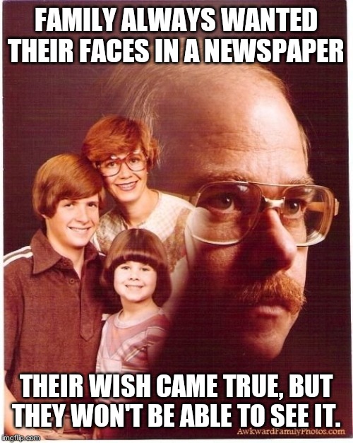 Vengeance Dad | FAMILY ALWAYS WANTED THEIR FACES IN A NEWSPAPER; THEIR WISH CAME TRUE, BUT THEY WON'T BE ABLE TO SEE IT. | image tagged in memes,vengeance dad | made w/ Imgflip meme maker