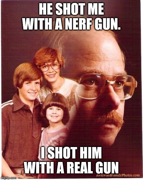 Vengeance Dad | HE SHOT ME WITH A NERF GUN. I SHOT HIM WITH A REAL GUN | image tagged in memes,vengeance dad | made w/ Imgflip meme maker