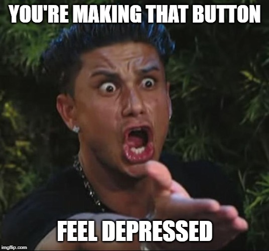 situation | YOU'RE MAKING THAT BUTTON FEEL DEPRESSED | image tagged in situation | made w/ Imgflip meme maker