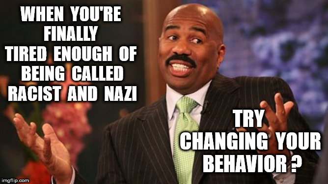 Steve Harvey Meme | WHEN  YOU'RE  FINALLY  TIRED  ENOUGH  OF  BEING  CALLED  RACIST  AND  NAZI TRY  CHANGING  YOUR  BEHAVIOR ? | image tagged in memes,steve harvey | made w/ Imgflip meme maker