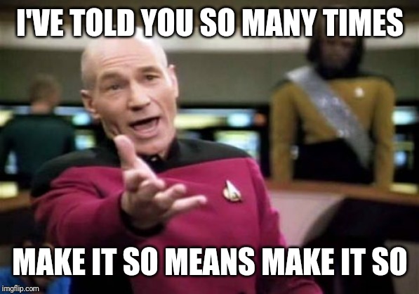 Make it go | I'VE TOLD YOU SO MANY TIMES; MAKE IT SO MEANS MAKE IT SO | image tagged in memes,picard wtf | made w/ Imgflip meme maker