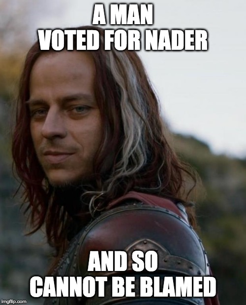 game of thrones | A MAN VOTED FOR NADER; AND SO CANNOT BE BLAMED | image tagged in game of thrones | made w/ Imgflip meme maker