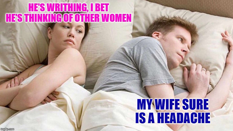 I Bet He's Thinking About Other Women Meme | HE'S WRITHING, I BET HE'S THINKING OF OTHER WOMEN MY WIFE SURE IS A HEADACHE | image tagged in i bet he's thinking about other women | made w/ Imgflip meme maker