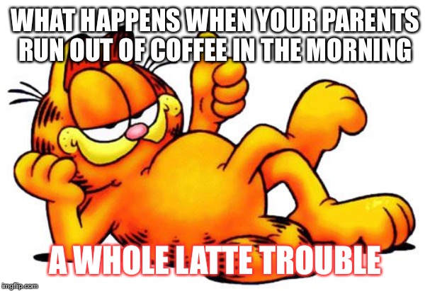 Garfield | WHAT HAPPENS WHEN YOUR PARENTS RUN OUT OF COFFEE IN THE MORNING; A WHOLE LATTE TROUBLE | image tagged in garfield | made w/ Imgflip meme maker