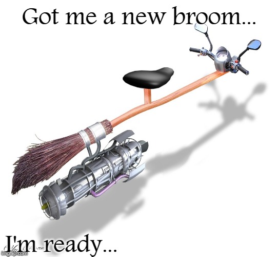 I'm ready... | Got me a new broom... I'm ready... | image tagged in new broom,ready,halloween | made w/ Imgflip meme maker