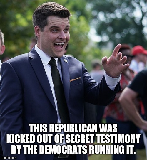 Matt Gaetz | THIS REPUBLICAN WAS KICKED OUT OF SECRET TESTIMONY BY THE DEMOCRATS RUNNING IT. | image tagged in matt gaetz | made w/ Imgflip meme maker