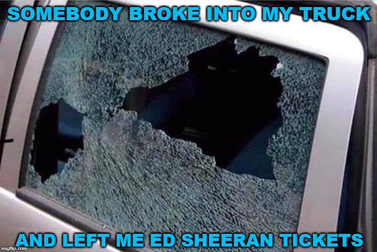 Thanks But No Thanks |  SOMEBODY BROKE INTO MY TRUCK; AND LEFT ME ED SHEERAN TICKETS | image tagged in truck,ed sheeran,tickets,no thanks | made w/ Imgflip meme maker