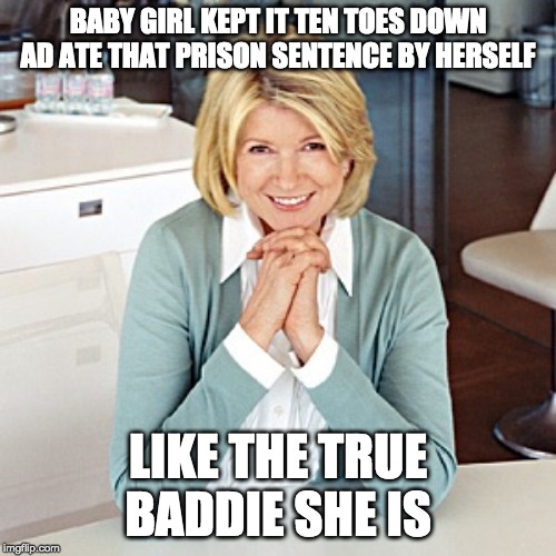 martha stewart | BABY GIRL KEPT IT TEN TOES DOWN AD ATE THAT PRISON SENTENCE BY HERSELF; LIKE THE TRUE BADDIE SHE IS | image tagged in martha stewart | made w/ Imgflip meme maker