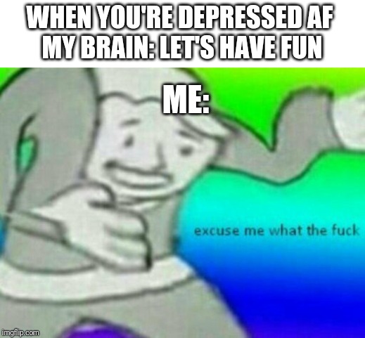 Excuse me wtf | WHEN YOU'RE DEPRESSED AF 
MY BRAIN: LET'S HAVE FUN; ME: | image tagged in excuse me wtf | made w/ Imgflip meme maker