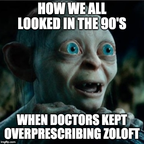 smiggle lord of the rings | HOW WE ALL LOOKED IN THE 90'S; WHEN DOCTORS KEPT OVERPRESCRIBING ZOLOFT | image tagged in smiggle lord of the rings | made w/ Imgflip meme maker