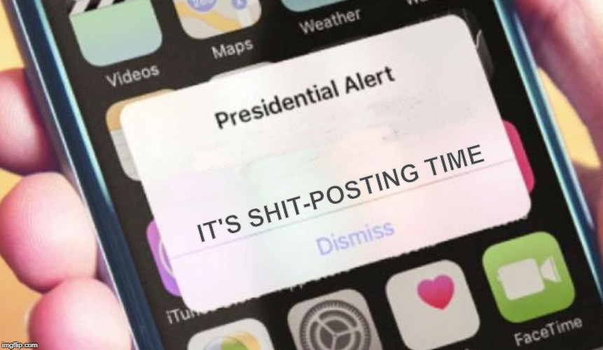 It's Time. | IT'S SHIT-POSTING TIME | image tagged in memes,presidential alert | made w/ Imgflip meme maker