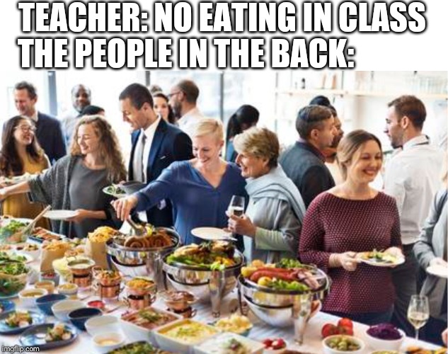 TEACHER: NO EATING IN CLASS; THE PEOPLE IN THE BACK: | image tagged in meme,funny,relatable | made w/ Imgflip meme maker