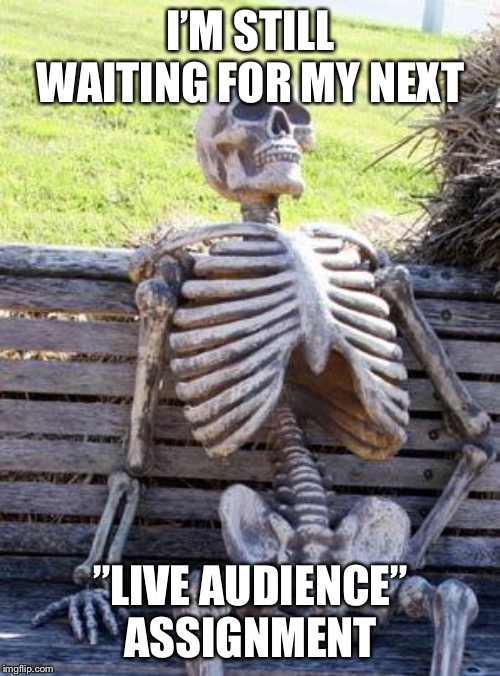 Waiting Skeleton Meme | I’M STILL WAITING FOR MY NEXT ”LIVE AUDIENCE” ASSIGNMENT | image tagged in memes,waiting skeleton | made w/ Imgflip meme maker