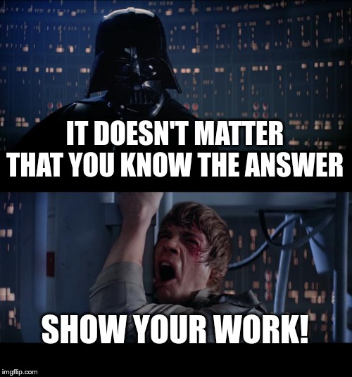 Star Wars No Meme | IT DOESN'T MATTER THAT YOU KNOW THE ANSWER; SHOW YOUR WORK! | image tagged in memes,star wars no | made w/ Imgflip meme maker