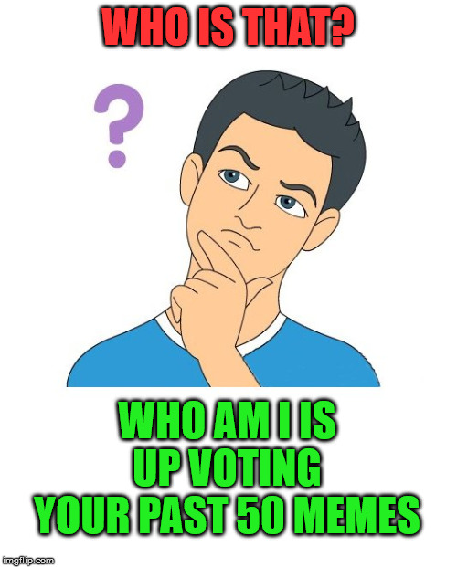 thinking man | WHO IS THAT? WHO AM I IS UP VOTING YOUR PAST 50 MEMES | image tagged in thinking man | made w/ Imgflip meme maker
