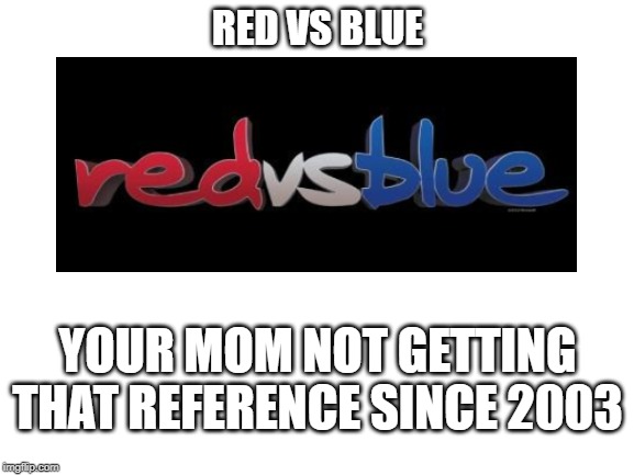 Undeniable classic. | RED VS BLUE; YOUR MOM NOT GETTING THAT REFERENCE SINCE 2003 | image tagged in blank white template | made w/ Imgflip meme maker