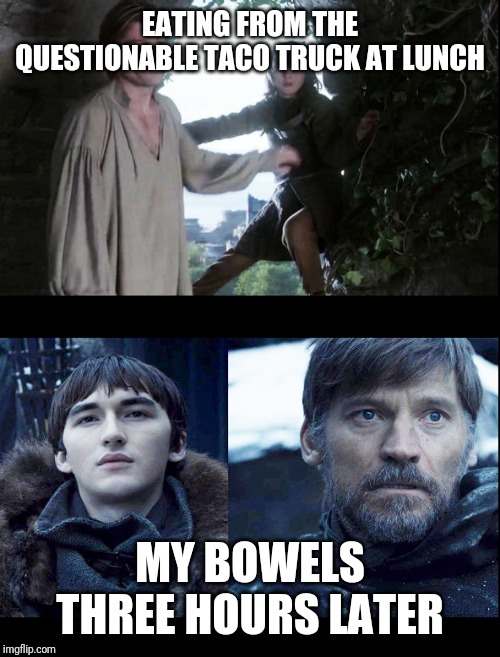 jaime bran game of thrones | EATING FROM THE QUESTIONABLE TACO TRUCK AT LUNCH; MY BOWELS THREE HOURS LATER | image tagged in jaime bran game of thrones | made w/ Imgflip meme maker