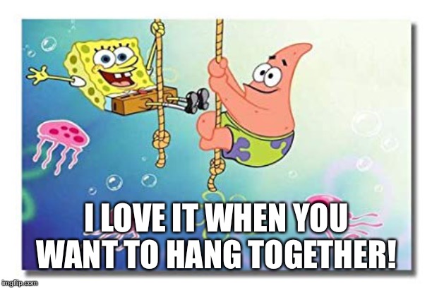 I LOVE IT WHEN YOU WANT TO HANG TOGETHER! | made w/ Imgflip meme maker