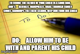 TO ENSURE THE FATHER OF YOUR CHILD IS A GOOD DAD, DON'T:     ALIENATE, MANIPULATE, DRAG THROUGH FAMILY COURT, BANKRUPT, FILE FALSE CLAIMS, K | made w/ Imgflip meme maker