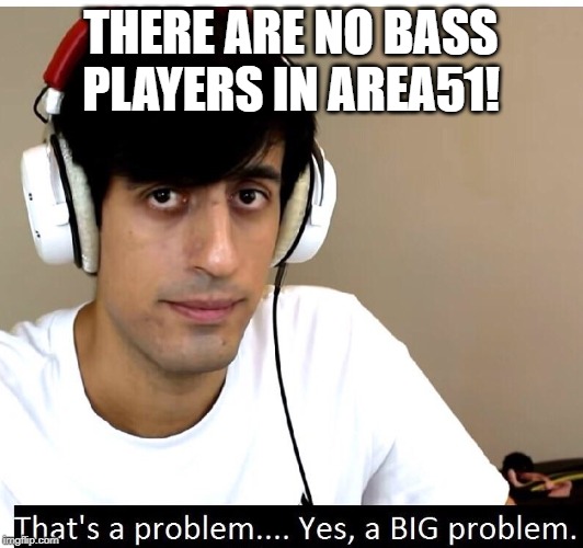 Davie504 That's A Problem Yes, a Big Problem | THERE ARE NO BASS PLAYERS IN AREA51! | image tagged in davie504 that's a problem yes a big problem | made w/ Imgflip meme maker