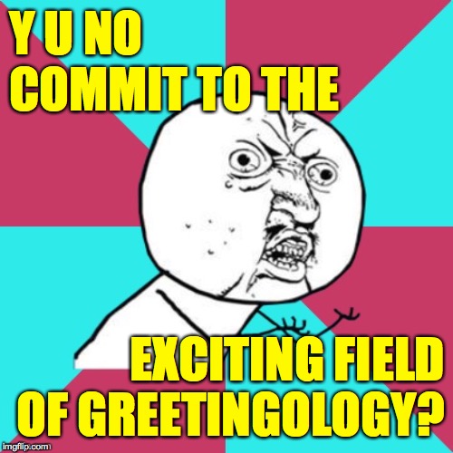 y u no music | Y U NO COMMIT TO THE EXCITING FIELD OF GREETINGOLOGY? | image tagged in y u no music | made w/ Imgflip meme maker