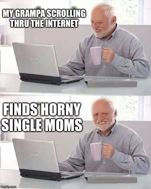 Hide the Pain Harold | MY GRAMPA SCROLLING THRU THE INTERNET; FINDS HORNY SINGLE MOMS | image tagged in memes,hide the pain harold | made w/ Imgflip meme maker