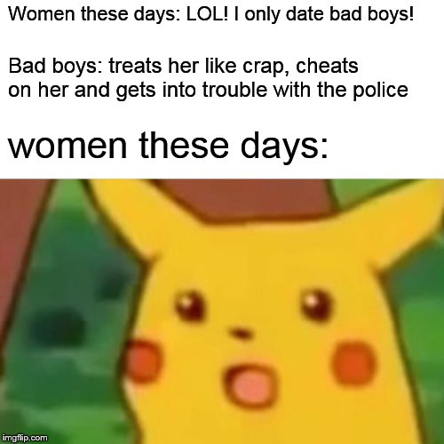 women these days | Women these days: LOL! I only date bad boys! Bad boys: treats her like crap, cheats on her and gets into trouble with the police; women these days: | image tagged in memes,surprised pikachu,women,mgtow,incels,bad boys | made w/ Imgflip meme maker
